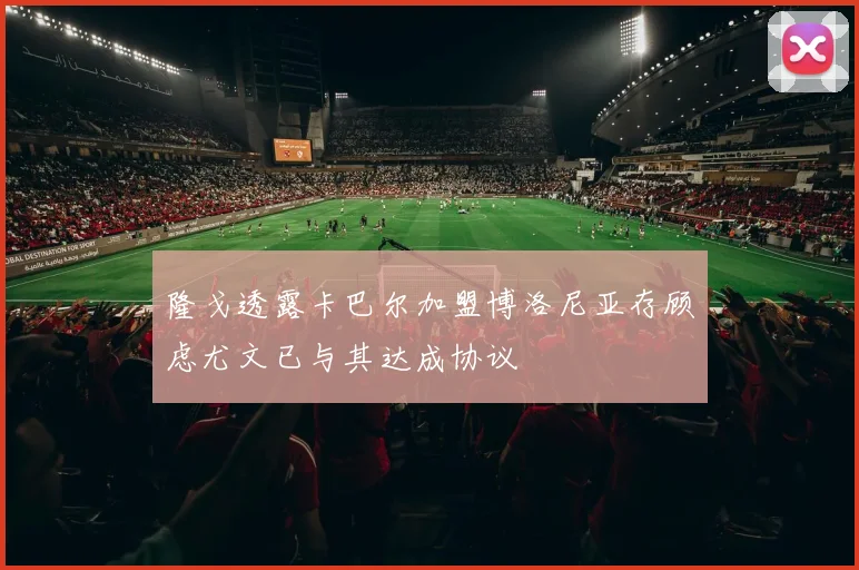 隆戈透露卡巴尔加盟博洛尼亚存顾虑尤文已与其达成协议