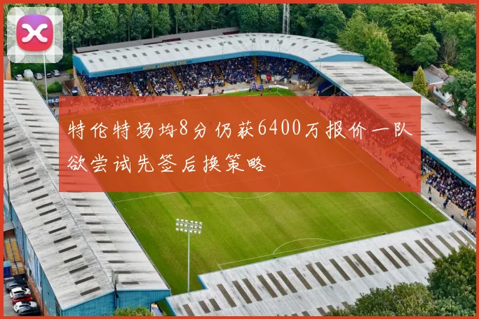 特伦特场均8分仍获6400万报价一队欲尝试先签后换策略