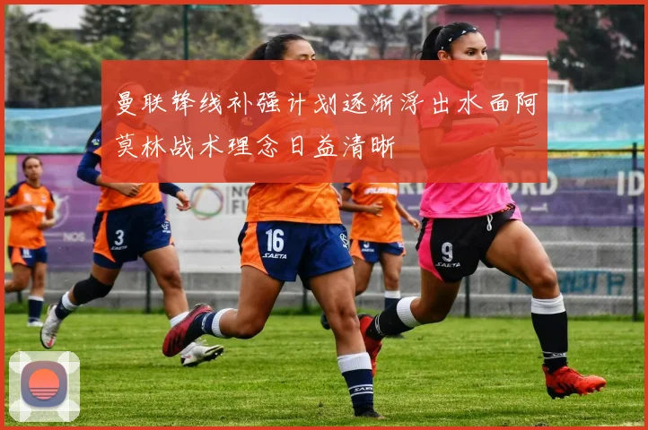 曼联锋线补强计划逐渐浮出水面阿莫林战术理念日益清晰