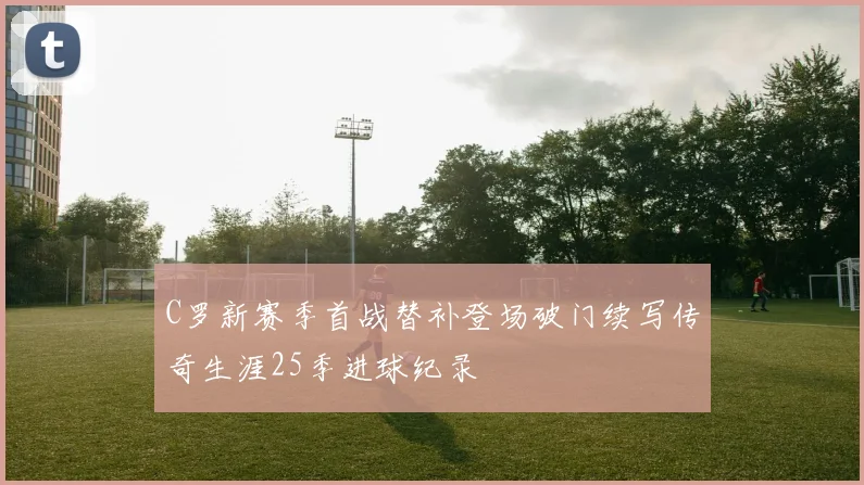 C罗新赛季首战替补登场破门续写传奇生涯25季进球纪录