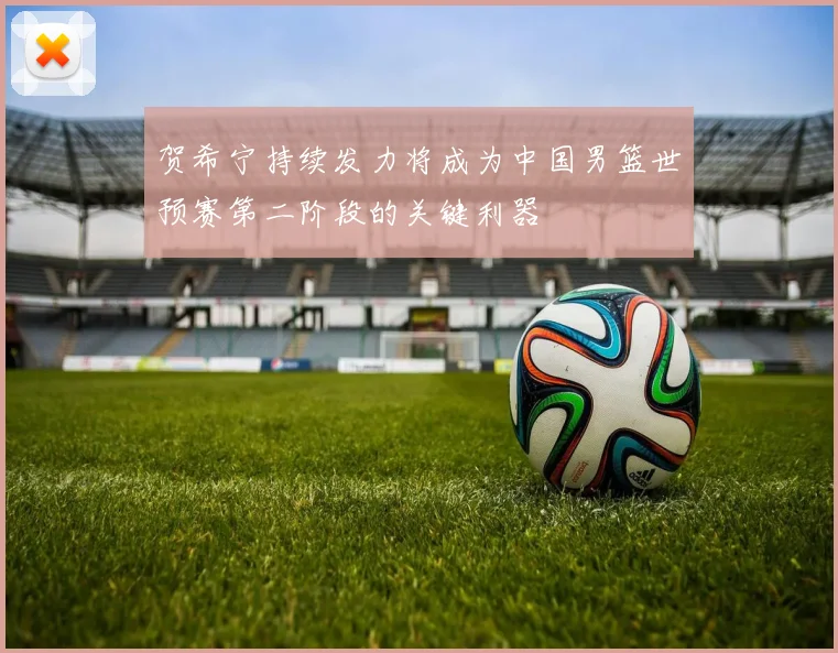 贺希宁持续发力将成为中国男篮世预赛第二阶段的关键利器