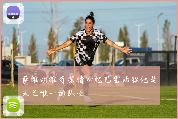 萨维切维奇深情回忆巴雷西称他是米兰唯一的队长
