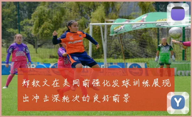 郑钦文在美网前强化发球训练展现出冲击深轮次的良好前景