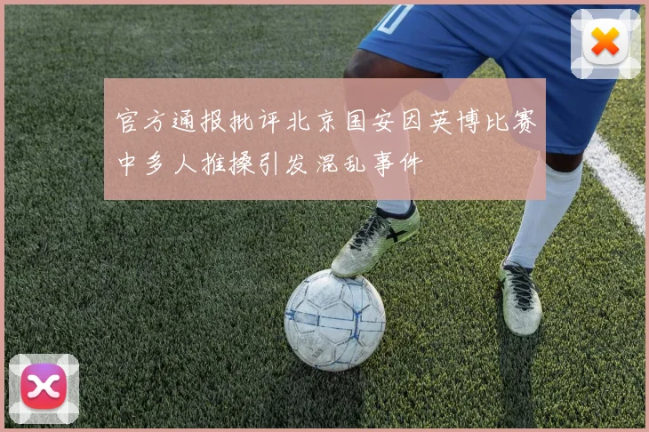 官方通报批评北京国安因英博比赛中多人推搡引发混乱事件