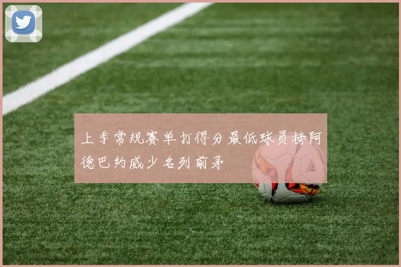 上季常规赛单打得分最低球员榜阿德巴约威少名列前茅
